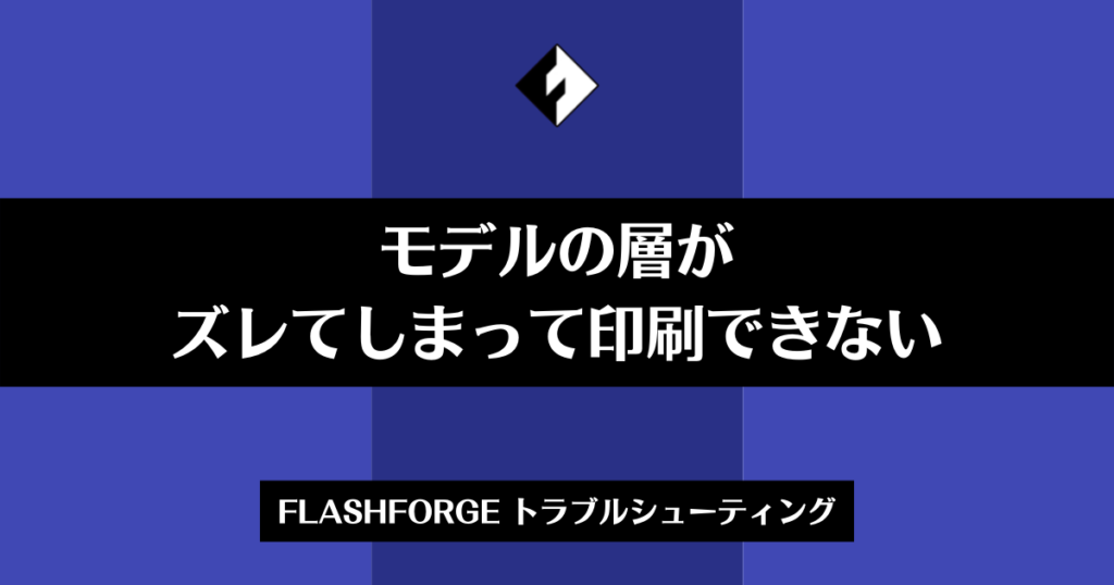 モデルの層がズレてしまって印刷できない | モデル | FLASHFORGE JAPAN